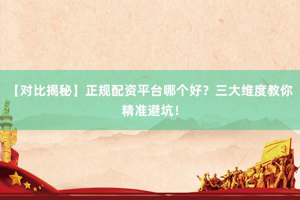 【对比揭秘】正规配资平台哪个好？三大维度教你精准避坑！