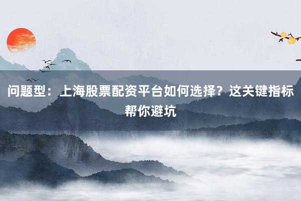 问题型：上海股票配资平台如何选择？这关键指标帮你避坑