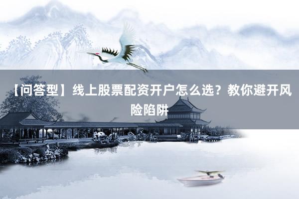 【问答型】线上股票配资开户怎么选？教你避开风险陷阱