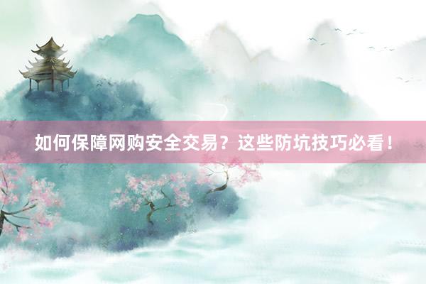 如何保障网购安全交易？这些防坑技巧必看！