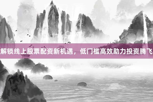 解锁线上股票配资新机遇，低门槛高效助力投资腾飞