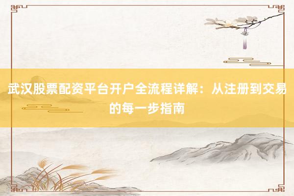武汉股票配资平台开户全流程详解：从注册到交易的每一步指南