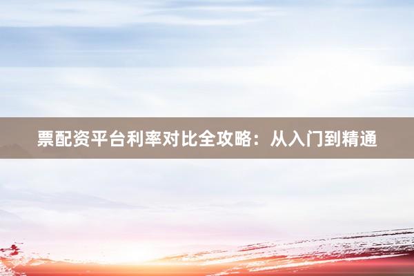 票配资平台利率对比全攻略：从入门到精通