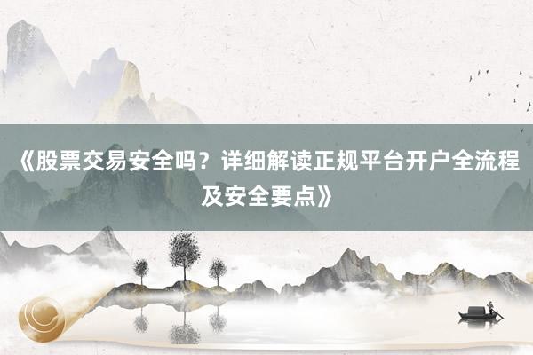 《股票交易安全吗？详细解读正规平台开户全流程及安全要点》