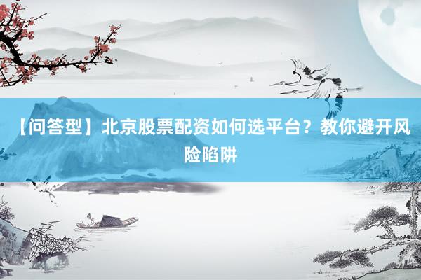 【问答型】北京股票配资如何选平台？教你避开风险陷阱