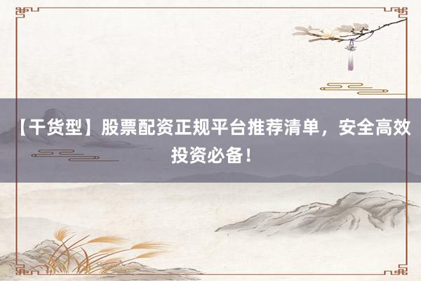 【干货型】股票配资正规平台推荐清单，安全高效投资必备！