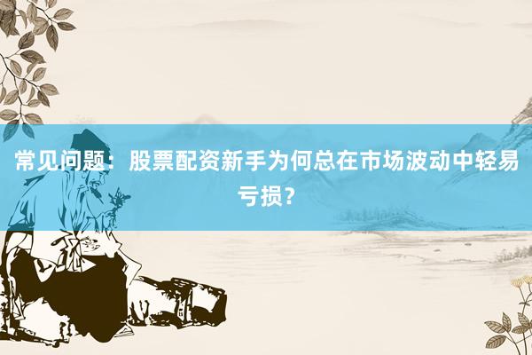 常见问题：股票配资新手为何总在市场波动中轻易亏损？