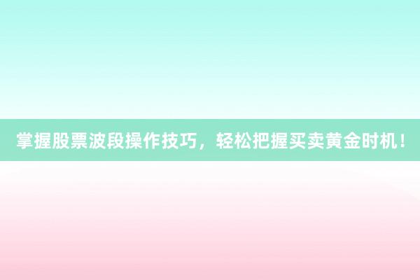 掌握股票波段操作技巧，轻松把握买卖黄金时机！
