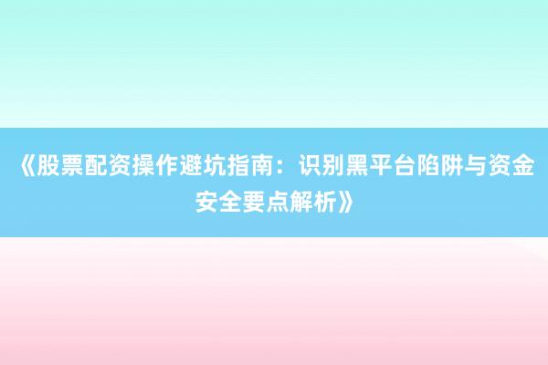 《股票配资操作避坑指南：识别黑平台陷阱与资金安全要点解析》