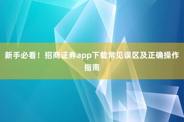 新手必看！招商证券app下载常见误区及正确操作指南