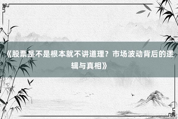 《股票是不是根本就不讲道理？市场波动背后的逻辑与真相》