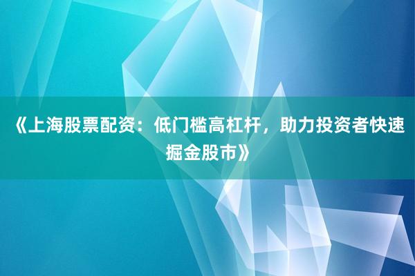 《上海股票配资：低门槛高杠杆，助力投资者快速掘金股市》