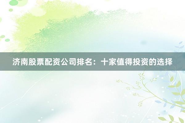 济南股票配资公司排名：十家值得投资的选择