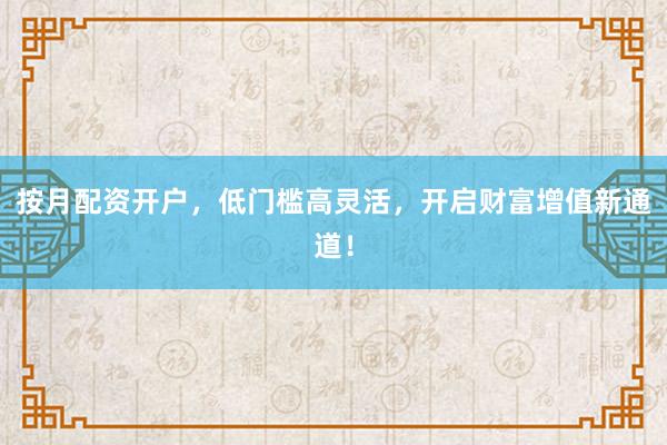 按月配资开户，低门槛高灵活，开启财富增值新通道！