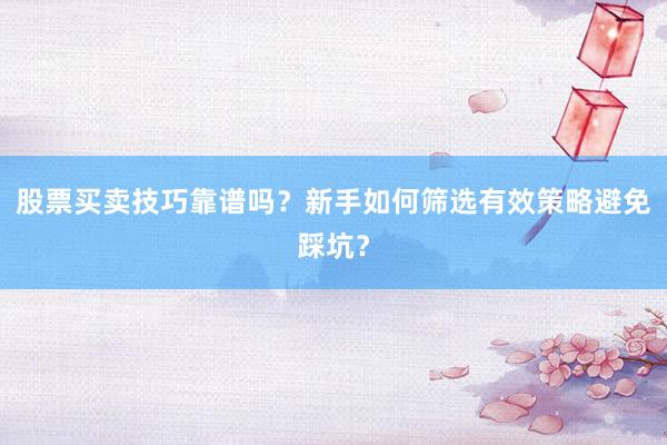 股票买卖技巧靠谱吗？新手如何筛选有效策略避免踩坑？