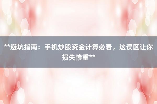 **避坑指南：手机炒股资金计算必看，这误区让你损失惨重**