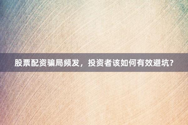 股票配资骗局频发，投资者该如何有效避坑？