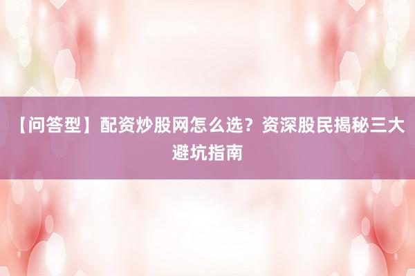 【问答型】配资炒股网怎么选？资深股民揭秘三大避坑指南