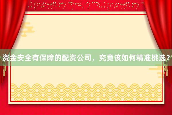 资金安全有保障的配资公司，究竟该如何精准挑选？