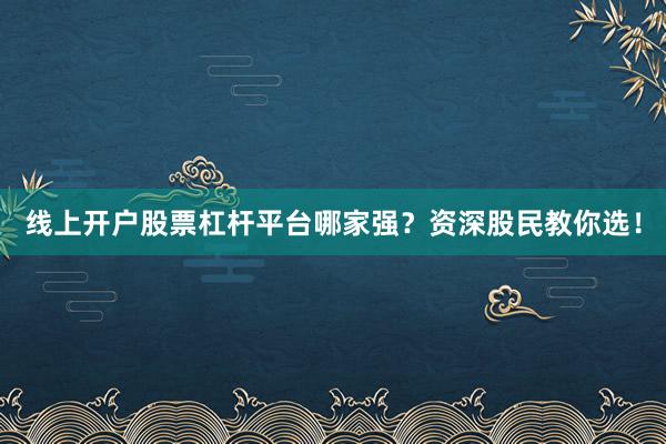 线上开户股票杠杆平台哪家强？资深股民教你选！