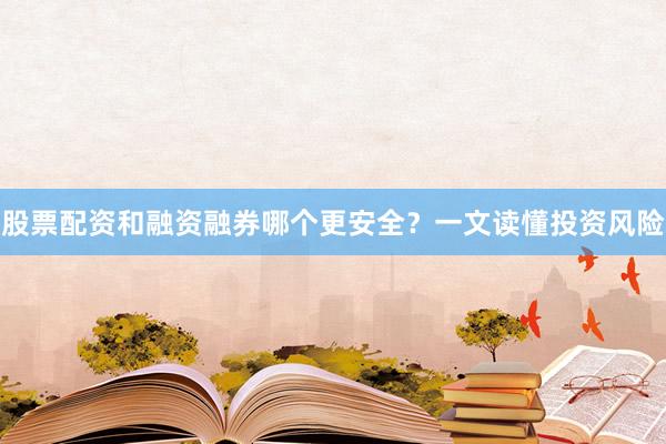 股票配资和融资融券哪个更安全？一文读懂投资风险