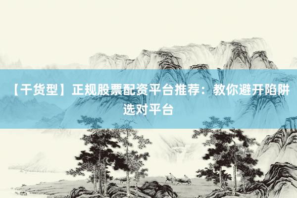 【干货型】正规股票配资平台推荐：教你避开陷阱选对平台