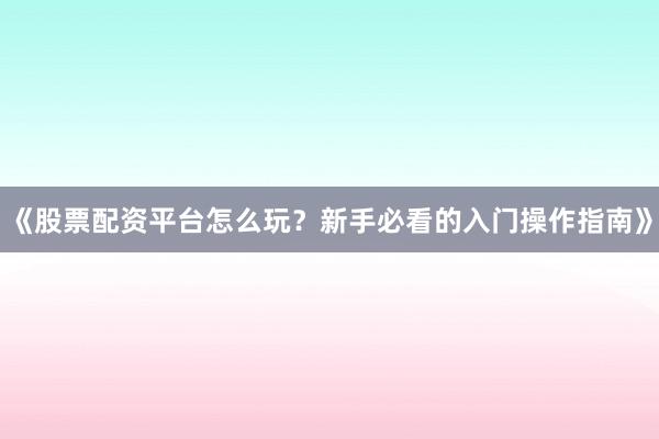 《股票配资平台怎么玩？新手必看的入门操作指南》
