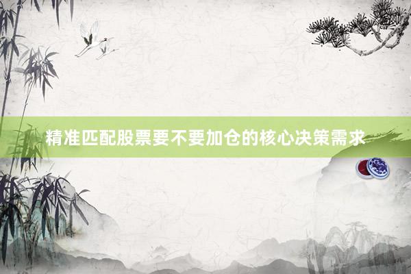 精准匹配股票要不要加仓的核心决策需求