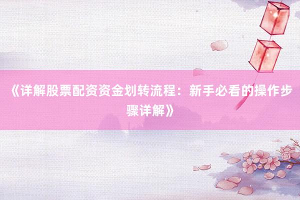 《详解股票配资资金划转流程：新手必看的操作步骤详解》