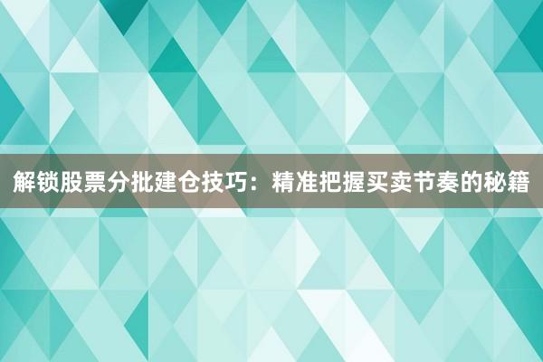 解锁股票分批建仓技巧：精准把握买卖节奏的秘籍