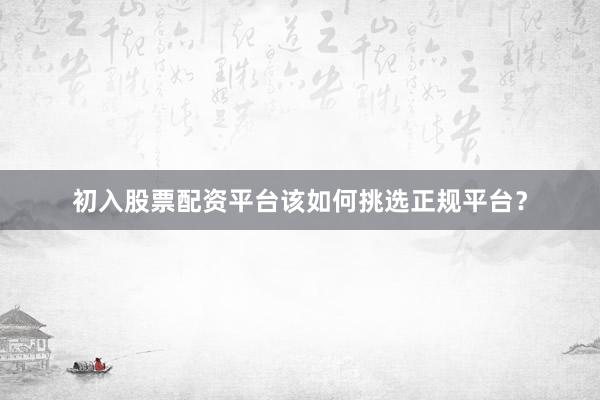 初入股票配资平台该如何挑选正规平台？