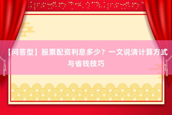 【问答型】股票配资利息多少？一文说清计算方式与省钱技巧