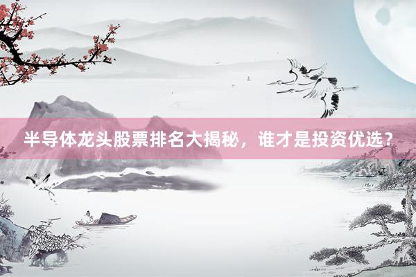 半导体龙头股票排名大揭秘，谁才是投资优选？