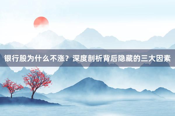 银行股为什么不涨？深度剖析背后隐藏的三大因素