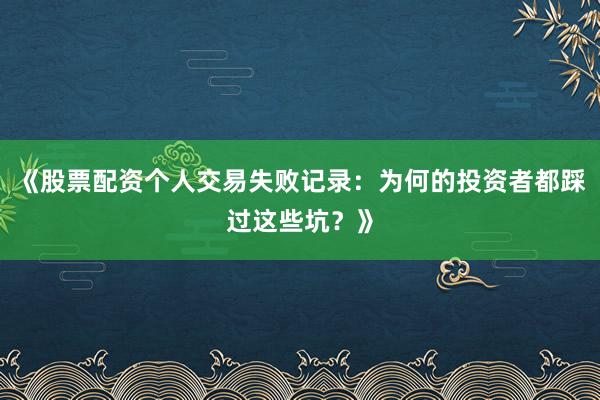 《股票配资个人交易失败记录：为何的投资者都踩过这些坑？》