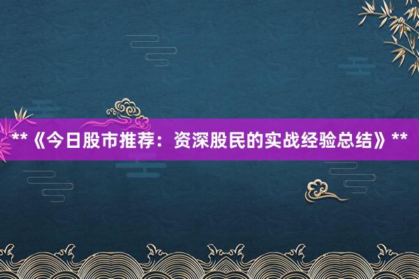 **《今日股市推荐：资深股民的实战经验总结》**