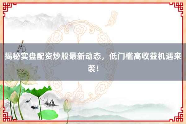 揭秘实盘配资炒股最新动态，低门槛高收益机遇来袭！