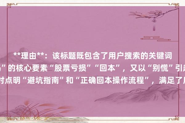 **理由**：该标题既包含了用户搜索的关键词“股票亏损还能回本吗”的核心要素“股票亏损”“回本”，又以“别慌”引起用户情感共鸣，同时点明“避坑指南”和“正确回本操作流程”，满足了用户既想避免亏损扩大又想知道如何正确回本的需求，在百度搜索场景下更容易吸引用户点击。