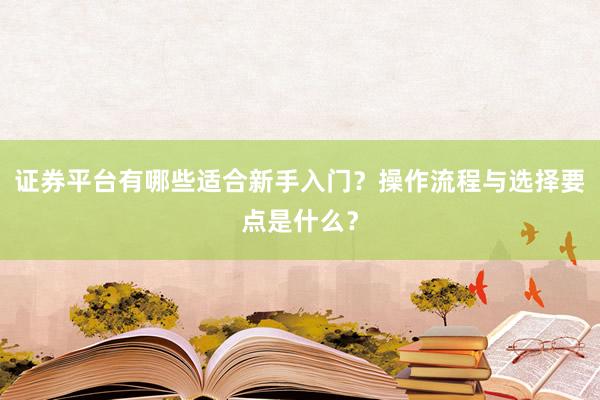 证券平台有哪些适合新手入门？操作流程与选择要点是什么？