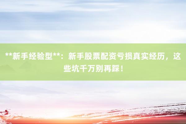 **新手经验型**：新手股票配资亏损真实经历，这些坑千万别再踩！