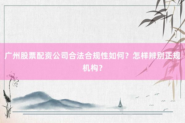 广州股票配资公司合法合规性如何？怎样辨别正规机构？