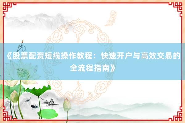 《股票配资短线操作教程：快速开户与高效交易的全流程指南》