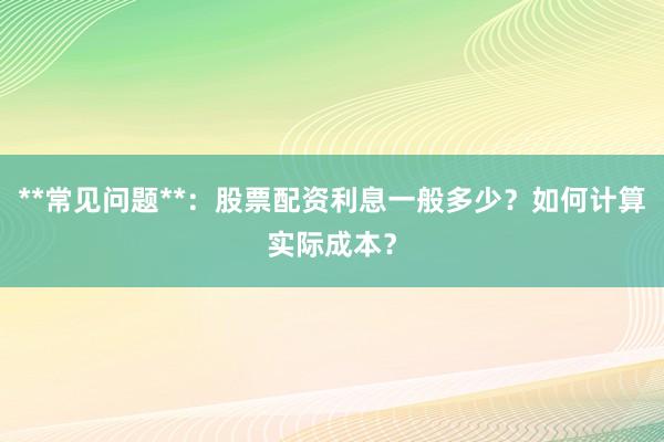 **常见问题**：股票配资利息一般多少？如何计算实际成本？