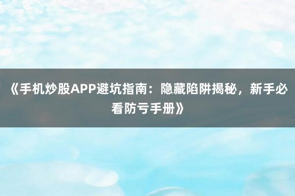 《手机炒股APP避坑指南：隐藏陷阱揭秘，新手必看防亏手册》