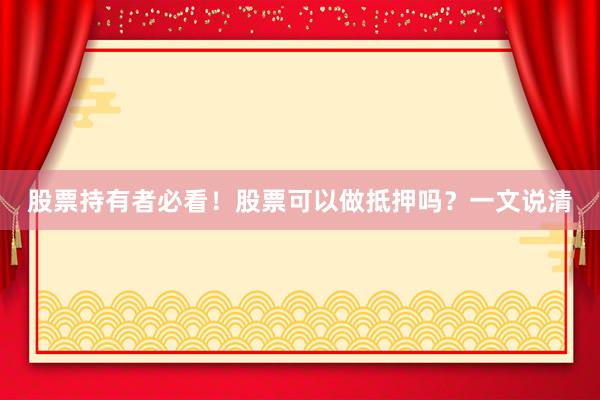 股票持有者必看！股票可以做抵押吗？一文说清