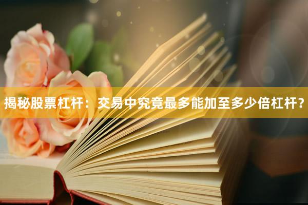 揭秘股票杠杆：交易中究竟最多能加至多少倍杠杆？
