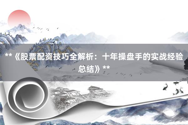 **《股票配资技巧全解析：十年操盘手的实战经验总结》**