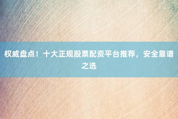 权威盘点！十大正规股票配资平台推荐，安全靠谱之选