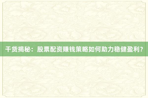 干货揭秘：股票配资赚钱策略如何助力稳健盈利？