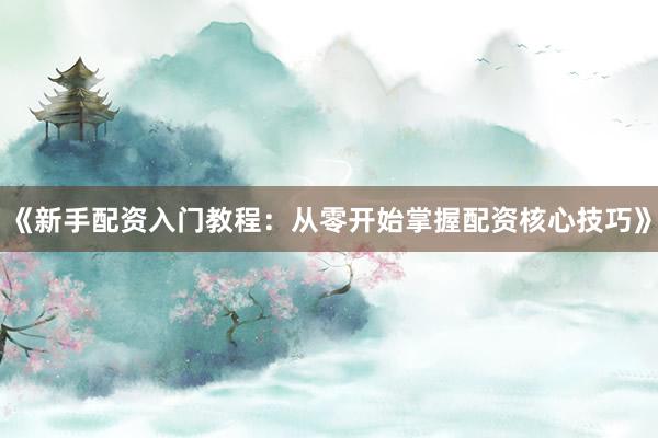 《新手配资入门教程：从零开始掌握配资核心技巧》